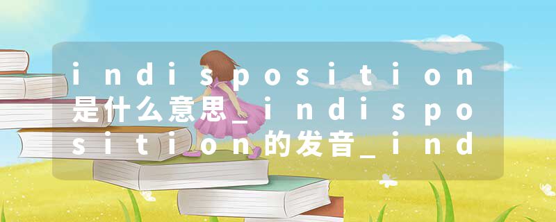 indisposition是什么意思_indisposition的发音_indisposition的用法_indisposition怎么记_indisposition翻译