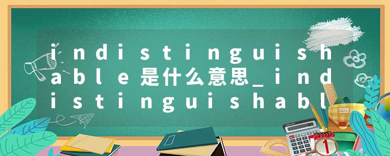 indistinguishable是什么意思_indistinguishable的发音_indistinguishable的用法_indistinguishable怎么记_indistinguisha