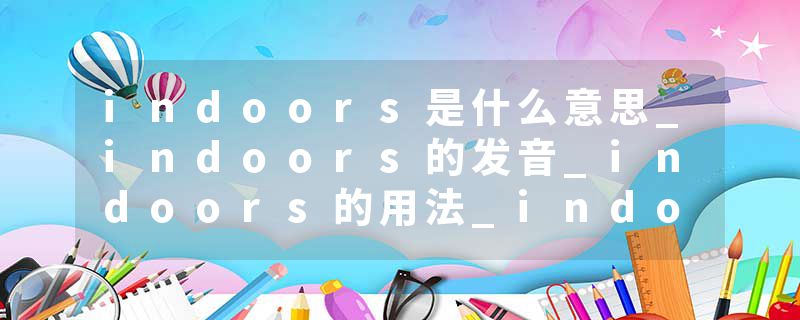 indoors是什么意思_indoors的发音_indoors的用法_indoors怎么记_indoors翻译