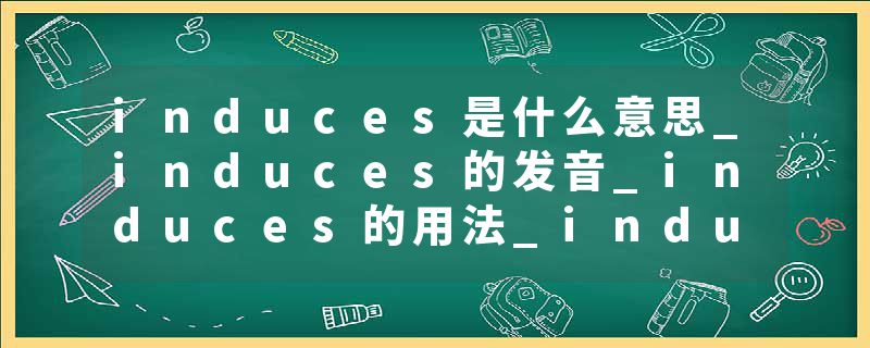 induces是什么意思_induces的发音_induces的用法_induces怎么记_induces翻译