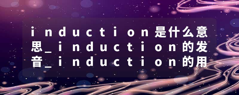 induction是什么意思_induction的发音_induction的用法_induction怎么记_induction翻译