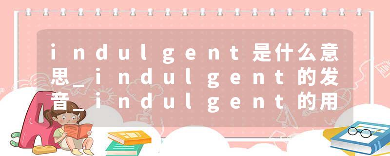 indulgent是什么意思_indulgent的发音_indulgent的用法_indulgent怎么记_indulgent翻译