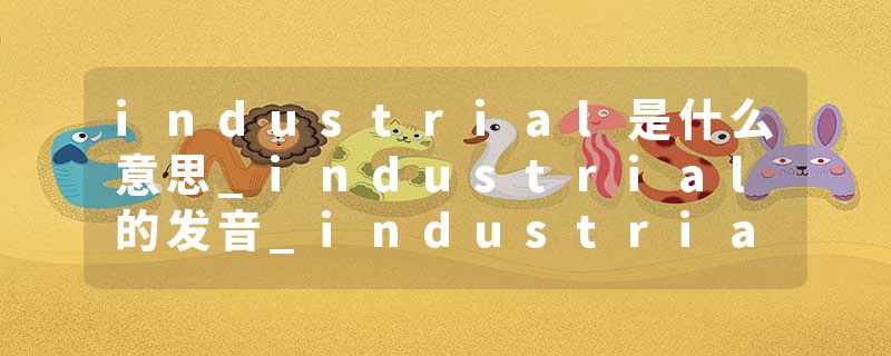 industrial是什么意思_industrial的发音_industrial的用法_industrial怎么记_industrial翻译
