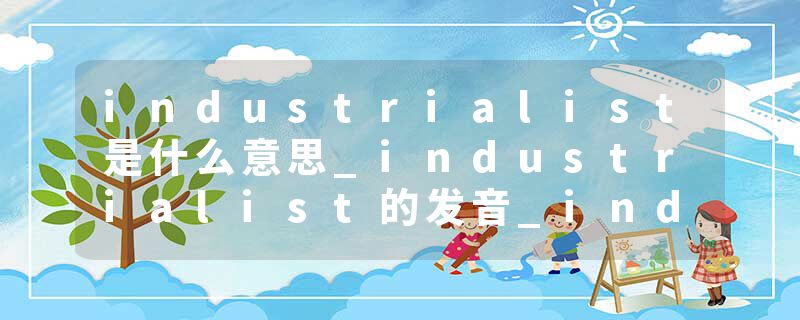 industrialist是什么意思_industrialist的发音_industrialist的用法_industrialist怎么记_industrialist翻译