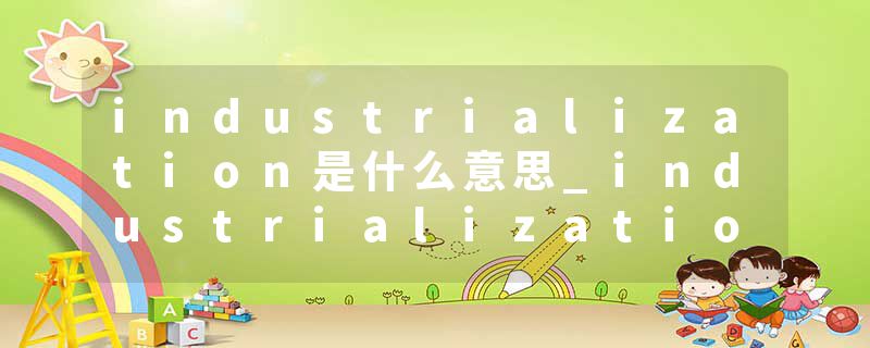 industrialization是什么意思_industrialization的发音_industrialization的用法_industrialization怎么记_industrializat