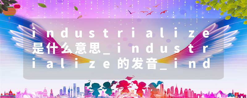 industrialize是什么意思_industrialize的发音_industrialize的用法_industrialize怎么记_industrialize翻译