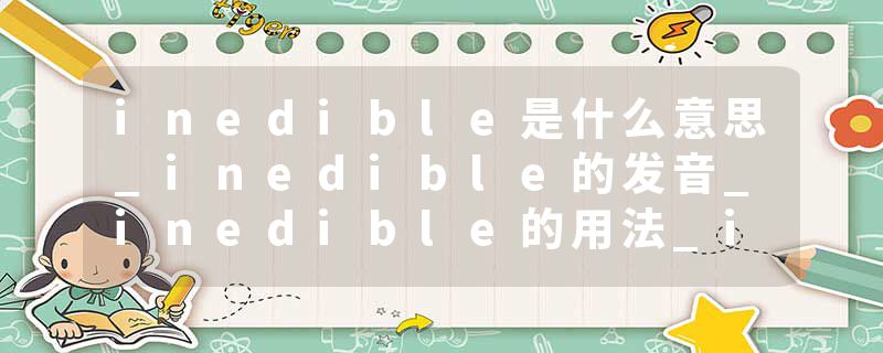 inedible是什么意思_inedible的发音_inedible的用法_inedible怎么记_inedible翻译