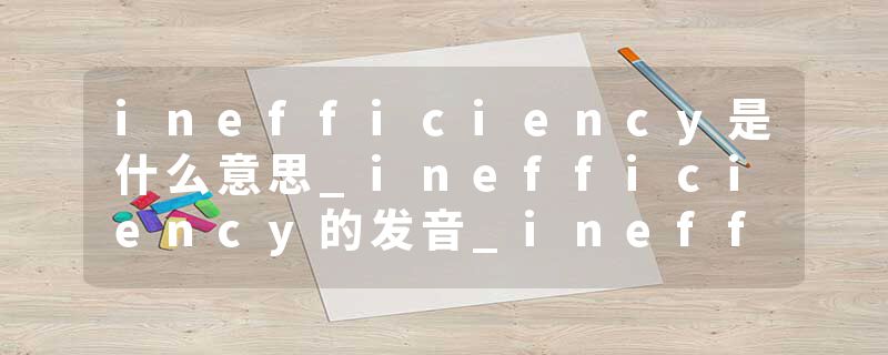 inefficiency是什么意思_inefficiency的发音_inefficiency的用法_inefficiency怎么记_inefficiency翻译
