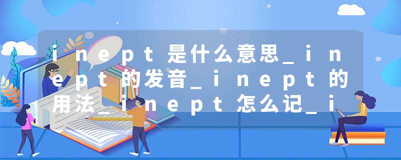 inept是什么意思_inept的发音_inept的用法_inept怎么记_inept翻译