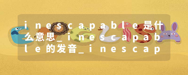 inescapable是什么意思_inescapable的发音_inescapable的用法_inescapable怎么记_inescapable翻译