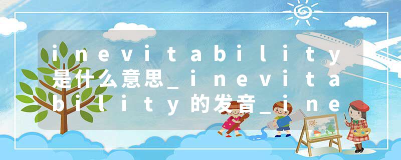 inevitability是什么意思_inevitability的发音_inevitability的用法_inevitability怎么记_inevitability翻译
