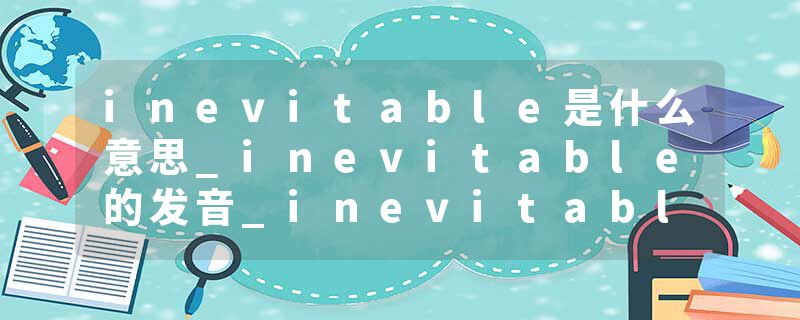 inevitable是什么意思_inevitable的发音_inevitable的用法_inevitable怎么记_inevitable翻译