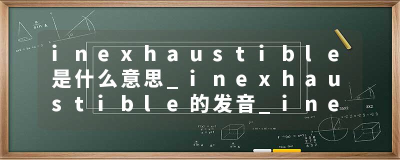 inexhaustible是什么意思_inexhaustible的发音_inexhaustible的用法_inexhaustible怎么记_inexhaustible翻译