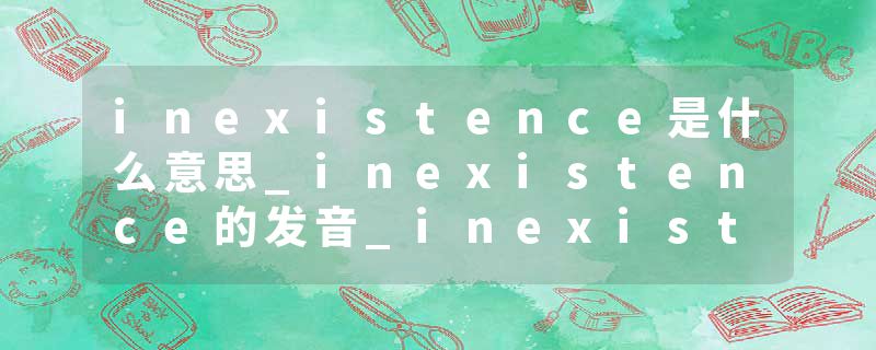 inexistence是什么意思_inexistence的发音_inexistence的用法_inexistence怎么记_inexistence翻译