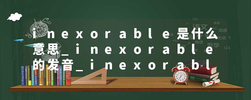 inexorable是什么意思_inexorable的发音_inexorable的用法_inexorable怎么记_inexorable翻译