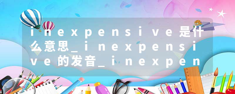 inexpensive是什么意思_inexpensive的发音_inexpensive的用法_inexpensive怎么记_inexpensive翻译