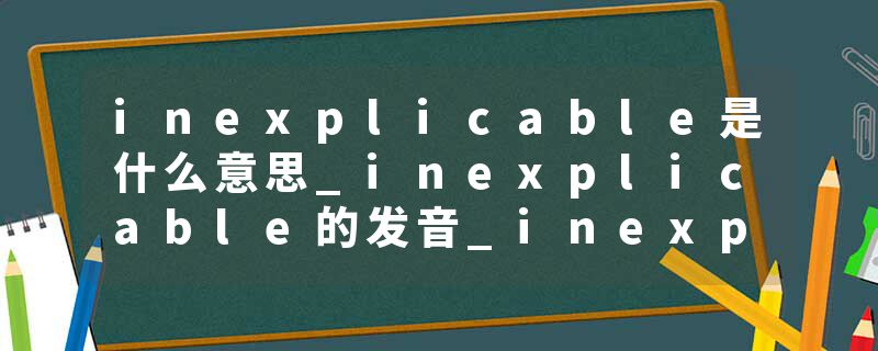 inexplicable是什么意思_inexplicable的发音_inexplicable的用法_inexplicable怎么记_inexplicable翻译