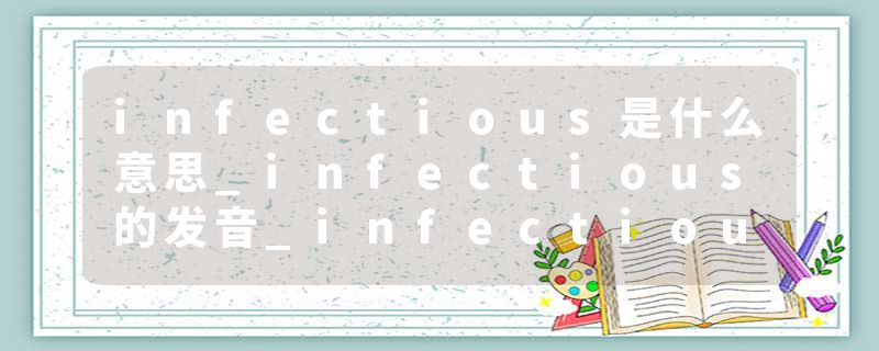 infectious是什么意思_infectious的发音_infectious的用法_infectious怎么记_infectious翻译