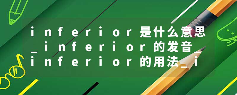 inferior是什么意思_inferior的发音_inferior的用法_inferior怎么记_inferior翻译