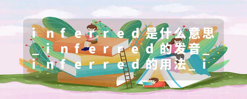 inferred是什么意思_inferred的发音_inferred的用法_inferred怎么记_inferred翻译
