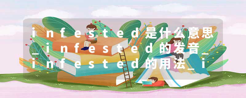infested是什么意思_infested的发音_infested的用法_infested怎么记_infested翻译