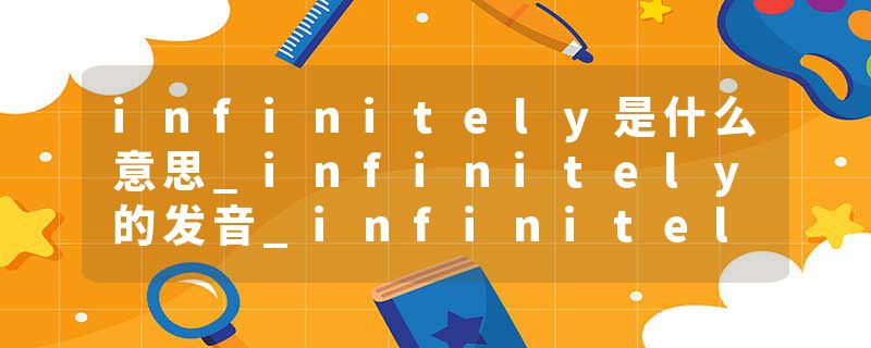 infinitely是什么意思_infinitely的发音_infinitely的用法_infinitely怎么记_infinitely翻译