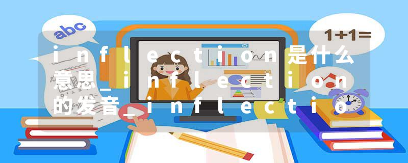 inflection是什么意思_inflection的发音_inflection的用法_inflection怎么记_inflection翻译