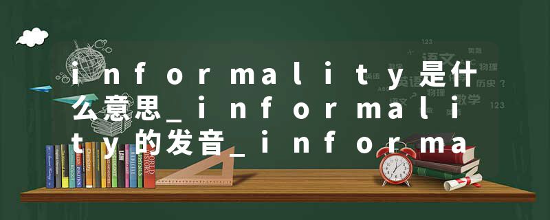 informality是什么意思_informality的发音_informality的用法_informality怎么记_informality翻译