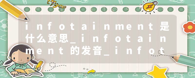 infotainment是什么意思_infotainment的发音_infotainment的用法_infotainment怎么记_infotainment翻译