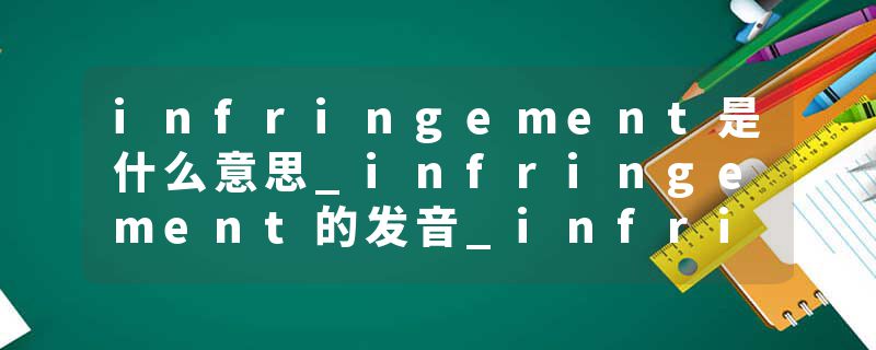 infringement是什么意思_infringement的发音_infringement的用法_infringement怎么记_infringement翻译