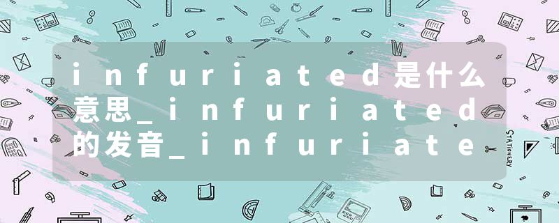 infuriated是什么意思_infuriated的发音_infuriated的用法_infuriated怎么记_infuriated翻译
