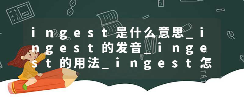 ingest是什么意思_ingest的发音_ingest的用法_ingest怎么记_ingest翻译