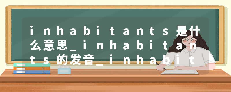 inhabitants是什么意思_inhabitants的发音_inhabitants的用法_inhabitants怎么记_inhabitants翻译