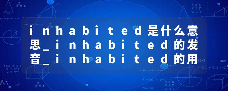 inhabited是什么意思_inhabited的发音_inhabited的用法_inhabited怎么记_inhabited翻译
