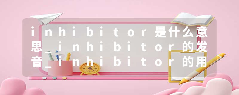 inhibitor是什么意思_inhibitor的发音_inhibitor的用法_inhibitor怎么记_inhibitor翻译