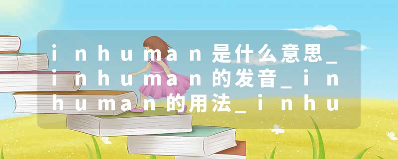 inhuman是什么意思_inhuman的发音_inhuman的用法_inhuman怎么记_inhuman翻译