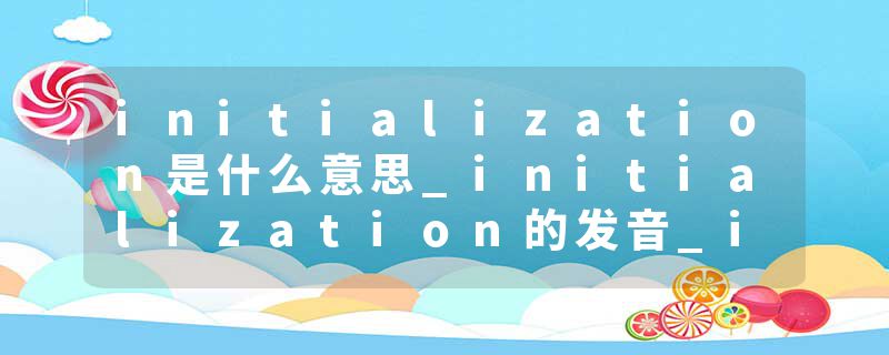 initialization是什么意思_initialization的发音_initialization的用法_initialization怎么记_initialization翻译