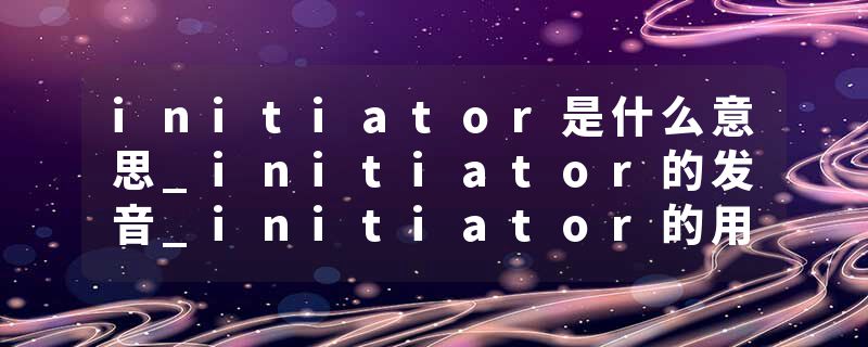 initiator是什么意思_initiator的发音_initiator的用法_initiator怎么记_initiator翻译