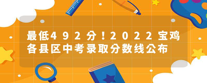 最低492分！2022宝鸡各县区中考录取分数线公布
