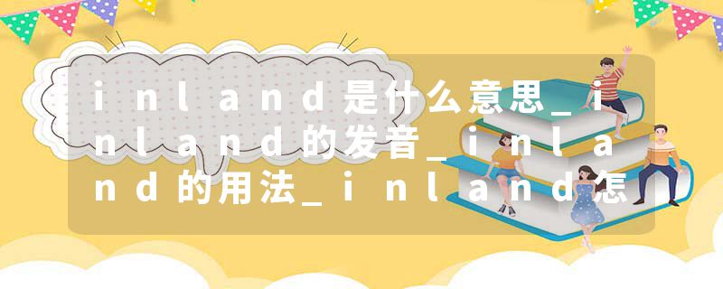 inland是什么意思_inland的发音_inland的用法_inland怎么记_inland翻译