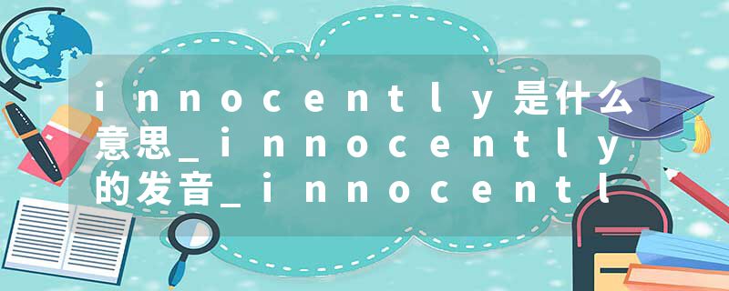 innocently是什么意思_innocently的发音_innocently的用法_innocently怎么记_innocently翻译