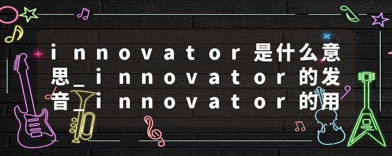 innovator是什么意思_innovator的发音_innovator的用法_innovator怎么记_innovator翻译