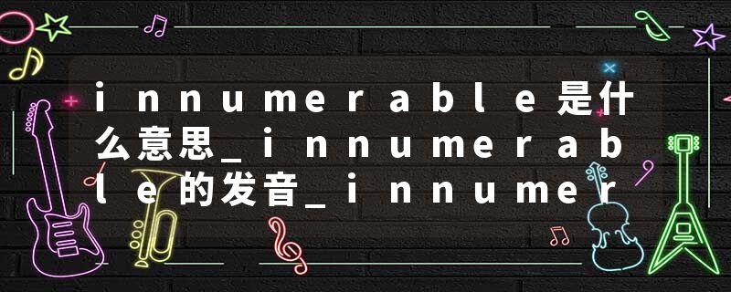 innumerable是什么意思_innumerable的发音_innumerable的用法_innumerable怎么记_innumerable翻译