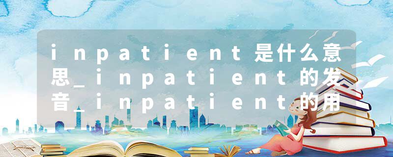 inpatient是什么意思_inpatient的发音_inpatient的用法_inpatient怎么记_inpatient翻译