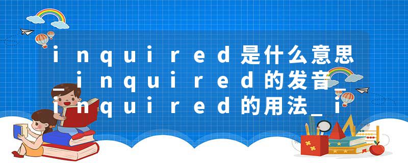 inquired是什么意思_inquired的发音_inquired的用法_inquired怎么记_inquired翻译