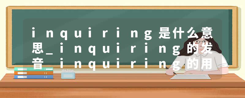 inquiring是什么意思_inquiring的发音_inquiring的用法_inquiring怎么记_inquiring翻译