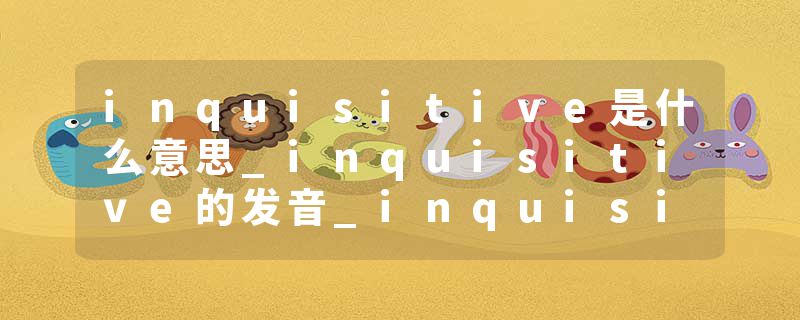 inquisitive是什么意思_inquisitive的发音_inquisitive的用法_inquisitive怎么记_inquisitive翻译
