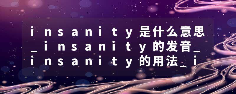 insanity是什么意思_insanity的发音_insanity的用法_insanity怎么记_insanity翻译