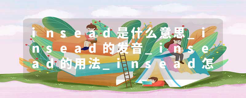 insead是什么意思_insead的发音_insead的用法_insead怎么记_insead翻译