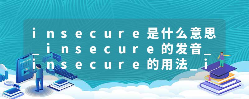 insecure是什么意思_insecure的发音_insecure的用法_insecure怎么记_insecure翻译